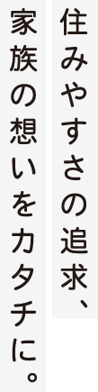 住みやすさの追求、家族の想いをカタチに。